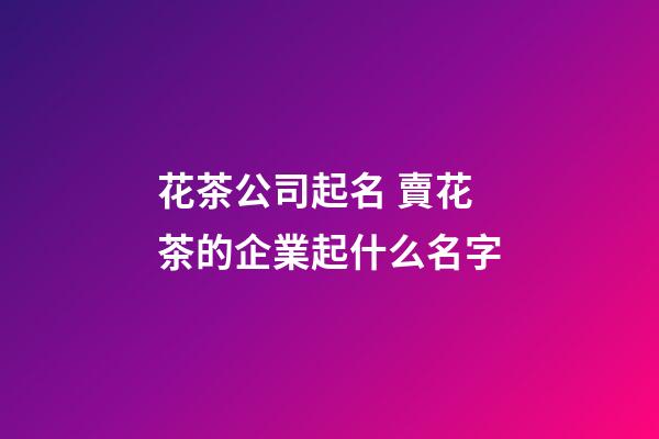 花茶公司起名 賣花茶的企業起什么名字-第1張-公司起名-玄機派